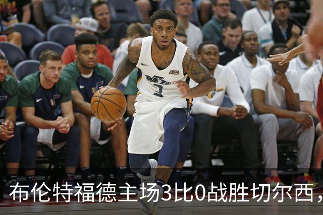 布伦特福德主场3比0战胜切尔西，蒂亚戈与卡瓦略各入一球